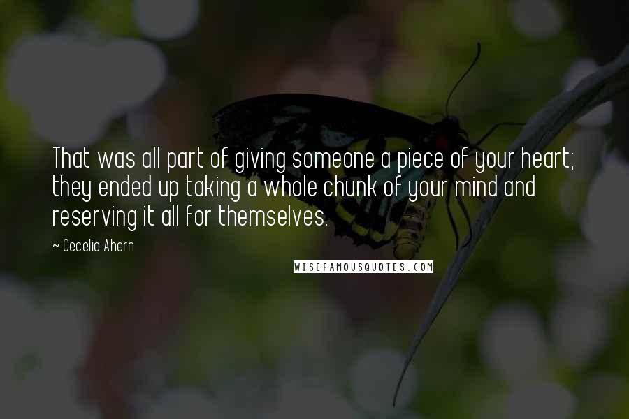 Cecelia Ahern Quotes: That was all part of giving someone a piece of your heart; they ended up taking a whole chunk of your mind and reserving it all for themselves.