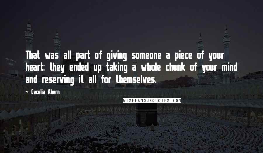 Cecelia Ahern Quotes: That was all part of giving someone a piece of your heart; they ended up taking a whole chunk of your mind and reserving it all for themselves.