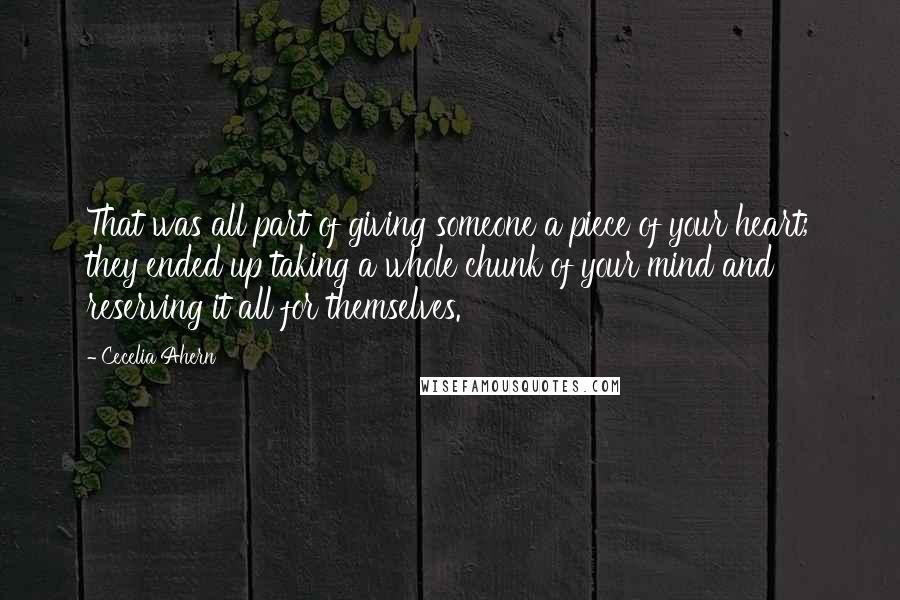 Cecelia Ahern Quotes: That was all part of giving someone a piece of your heart; they ended up taking a whole chunk of your mind and reserving it all for themselves.