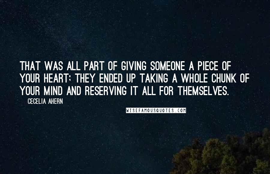 Cecelia Ahern Quotes: That was all part of giving someone a piece of your heart; they ended up taking a whole chunk of your mind and reserving it all for themselves.