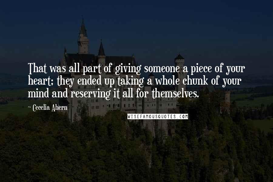 Cecelia Ahern Quotes: That was all part of giving someone a piece of your heart; they ended up taking a whole chunk of your mind and reserving it all for themselves.