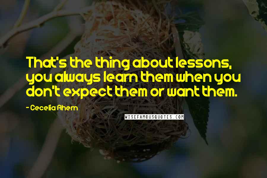 Cecelia Ahern Quotes: That's the thing about lessons, you always learn them when you don't expect them or want them.