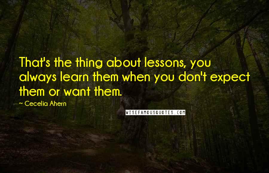 Cecelia Ahern Quotes: That's the thing about lessons, you always learn them when you don't expect them or want them.