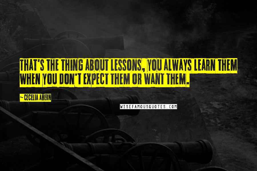 Cecelia Ahern Quotes: That's the thing about lessons, you always learn them when you don't expect them or want them.