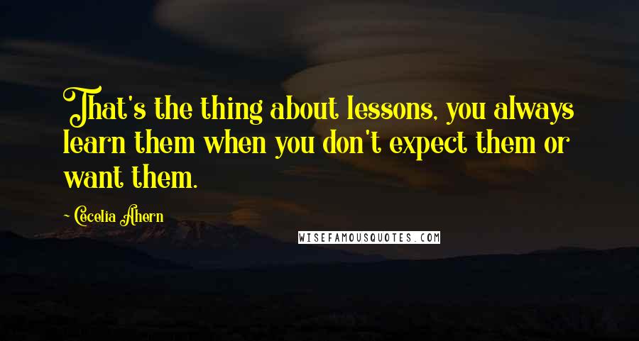 Cecelia Ahern Quotes: That's the thing about lessons, you always learn them when you don't expect them or want them.