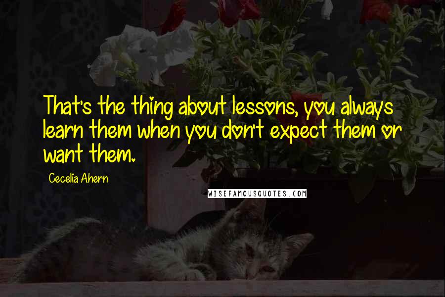 Cecelia Ahern Quotes: That's the thing about lessons, you always learn them when you don't expect them or want them.