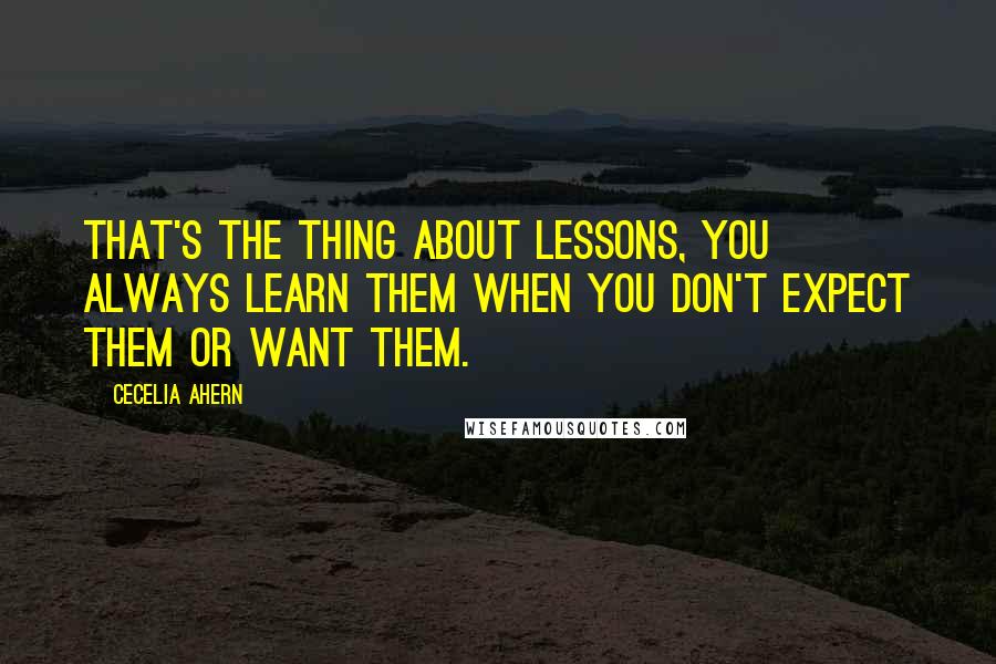 Cecelia Ahern Quotes: That's the thing about lessons, you always learn them when you don't expect them or want them.