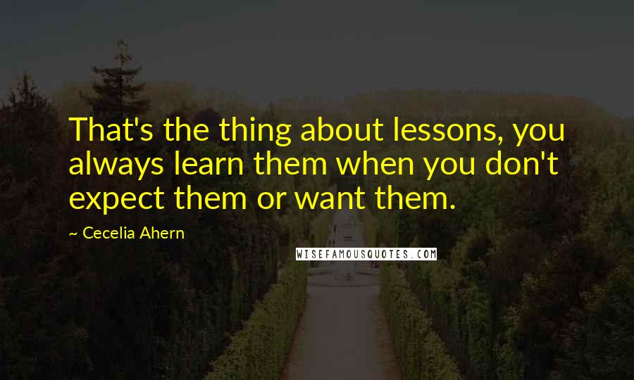 Cecelia Ahern Quotes: That's the thing about lessons, you always learn them when you don't expect them or want them.