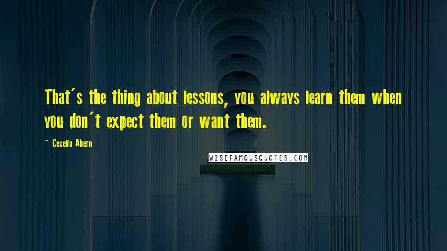 Cecelia Ahern Quotes: That's the thing about lessons, you always learn them when you don't expect them or want them.