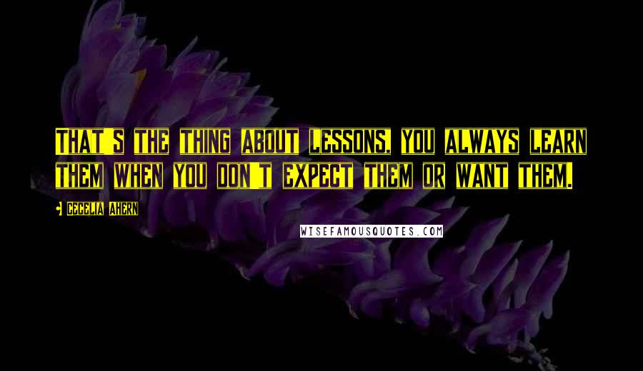 Cecelia Ahern Quotes: That's the thing about lessons, you always learn them when you don't expect them or want them.