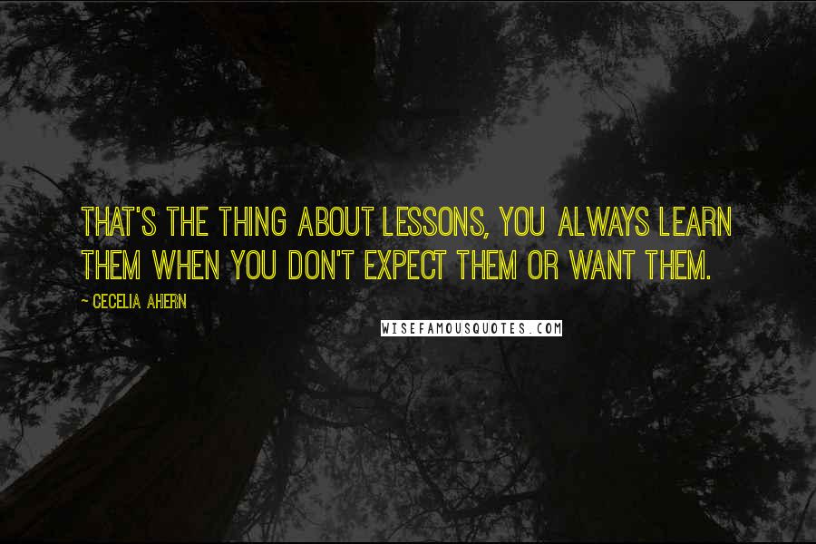 Cecelia Ahern Quotes: That's the thing about lessons, you always learn them when you don't expect them or want them.