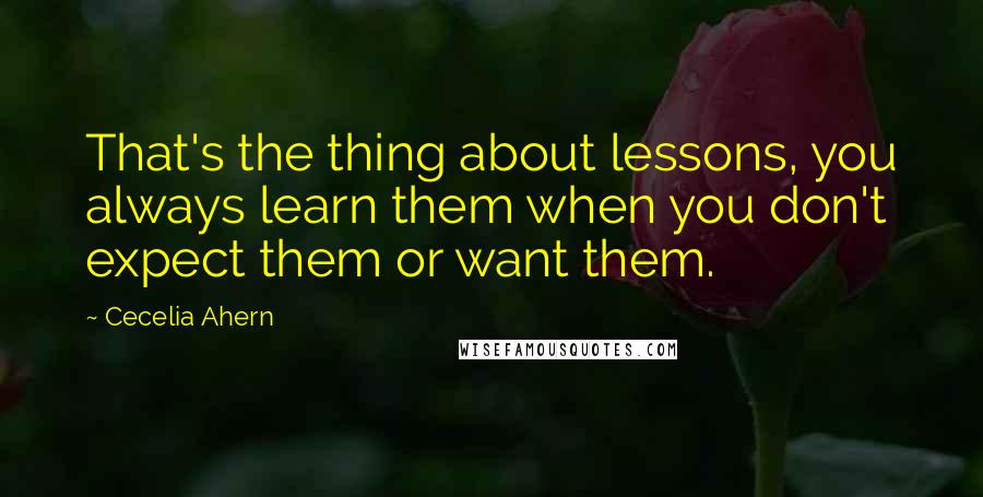 Cecelia Ahern Quotes: That's the thing about lessons, you always learn them when you don't expect them or want them.