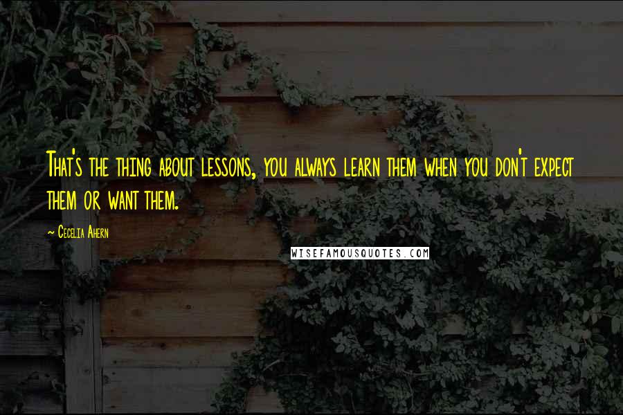 Cecelia Ahern Quotes: That's the thing about lessons, you always learn them when you don't expect them or want them.