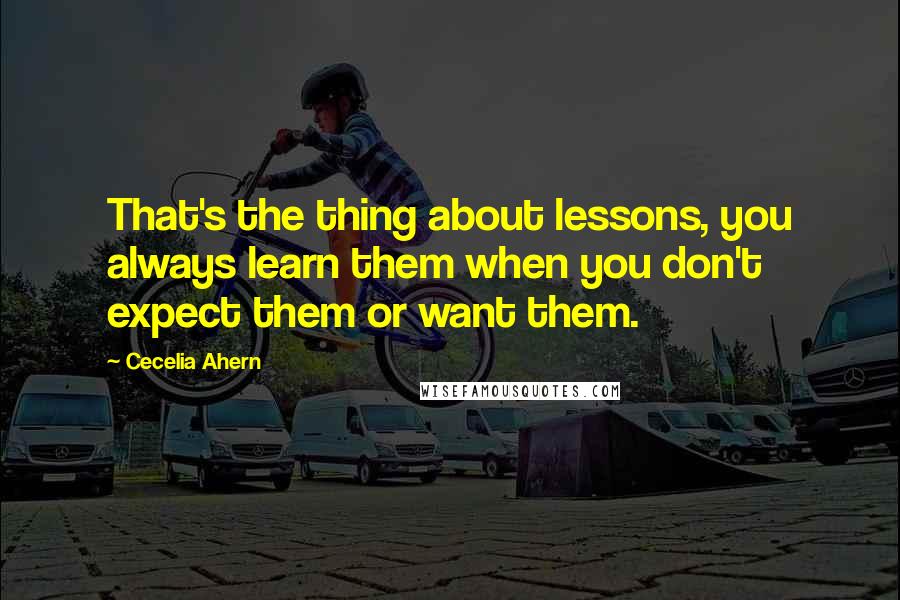 Cecelia Ahern Quotes: That's the thing about lessons, you always learn them when you don't expect them or want them.