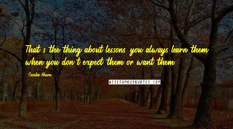 Cecelia Ahern Quotes: That's the thing about lessons, you always learn them when you don't expect them or want them.