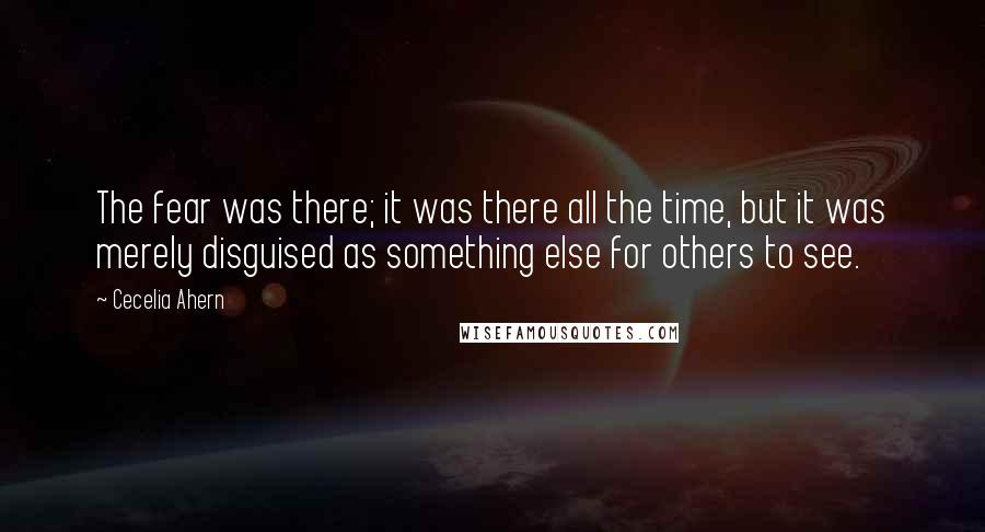 Cecelia Ahern Quotes: The fear was there; it was there all the time, but it was merely disguised as something else for others to see.