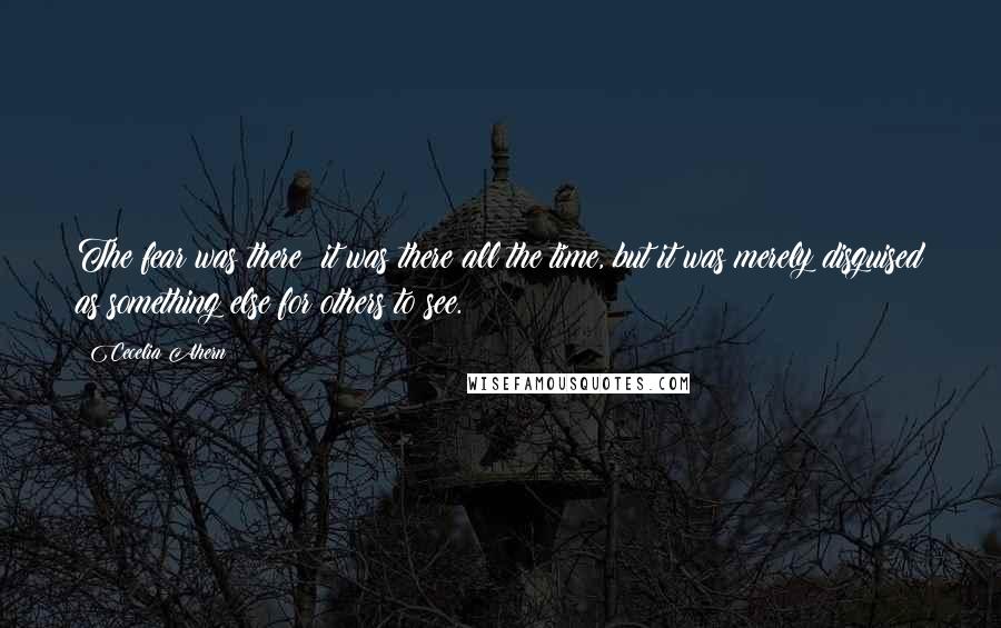 Cecelia Ahern Quotes: The fear was there; it was there all the time, but it was merely disguised as something else for others to see.