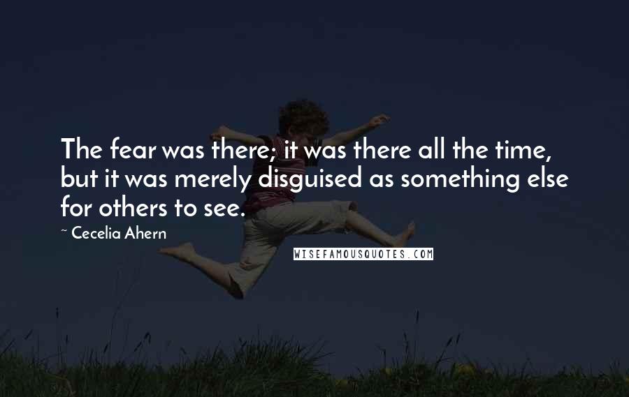 Cecelia Ahern Quotes: The fear was there; it was there all the time, but it was merely disguised as something else for others to see.