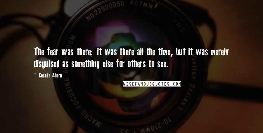 Cecelia Ahern Quotes: The fear was there; it was there all the time, but it was merely disguised as something else for others to see.