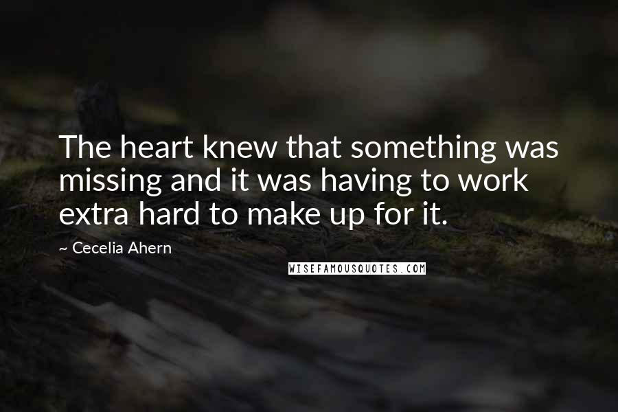 Cecelia Ahern Quotes: The heart knew that something was missing and it was having to work extra hard to make up for it.