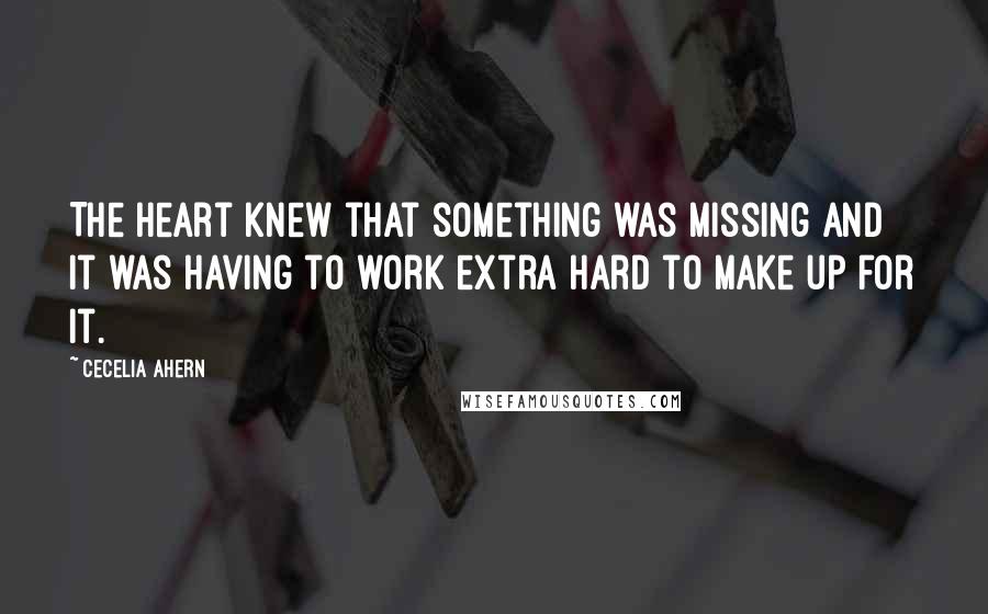 Cecelia Ahern Quotes: The heart knew that something was missing and it was having to work extra hard to make up for it.