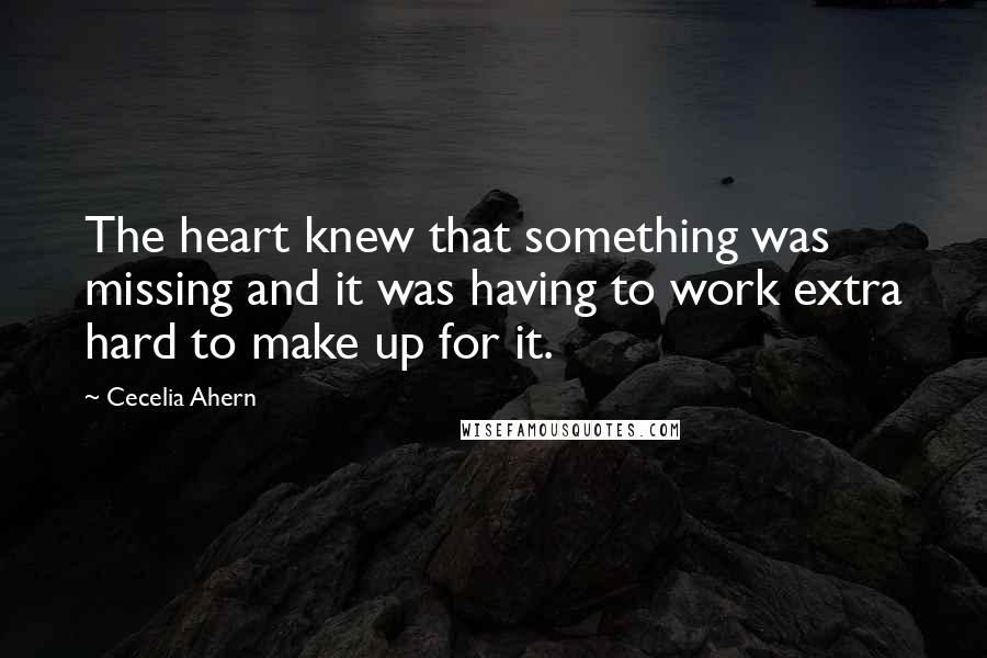 Cecelia Ahern Quotes: The heart knew that something was missing and it was having to work extra hard to make up for it.