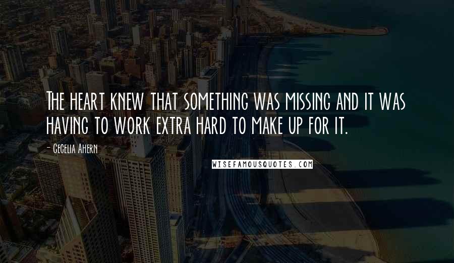 Cecelia Ahern Quotes: The heart knew that something was missing and it was having to work extra hard to make up for it.