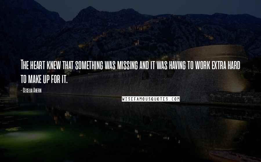 Cecelia Ahern Quotes: The heart knew that something was missing and it was having to work extra hard to make up for it.