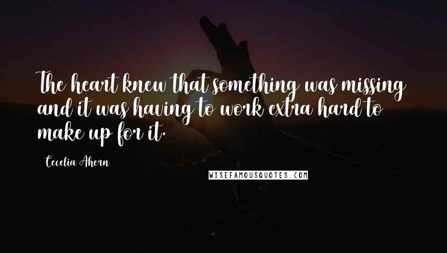 Cecelia Ahern Quotes: The heart knew that something was missing and it was having to work extra hard to make up for it.