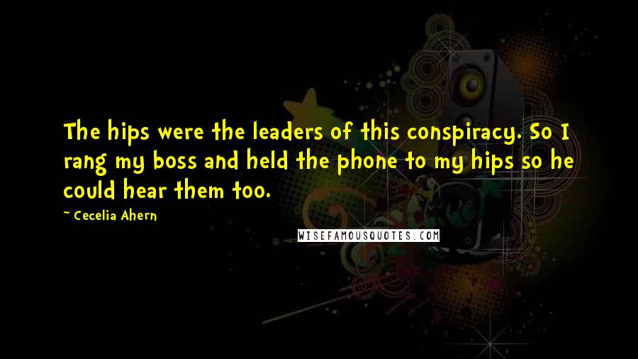 Cecelia Ahern Quotes: The hips were the leaders of this conspiracy. So I rang my boss and held the phone to my hips so he could hear them too.