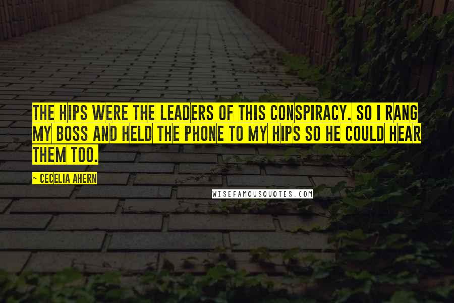 Cecelia Ahern Quotes: The hips were the leaders of this conspiracy. So I rang my boss and held the phone to my hips so he could hear them too.