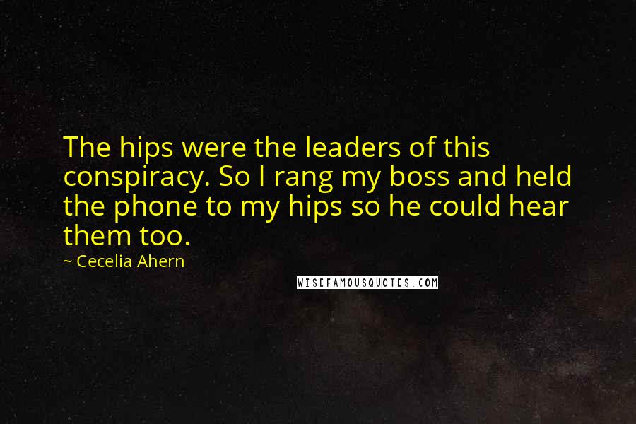 Cecelia Ahern Quotes: The hips were the leaders of this conspiracy. So I rang my boss and held the phone to my hips so he could hear them too.