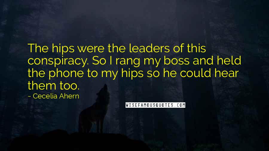 Cecelia Ahern Quotes: The hips were the leaders of this conspiracy. So I rang my boss and held the phone to my hips so he could hear them too.