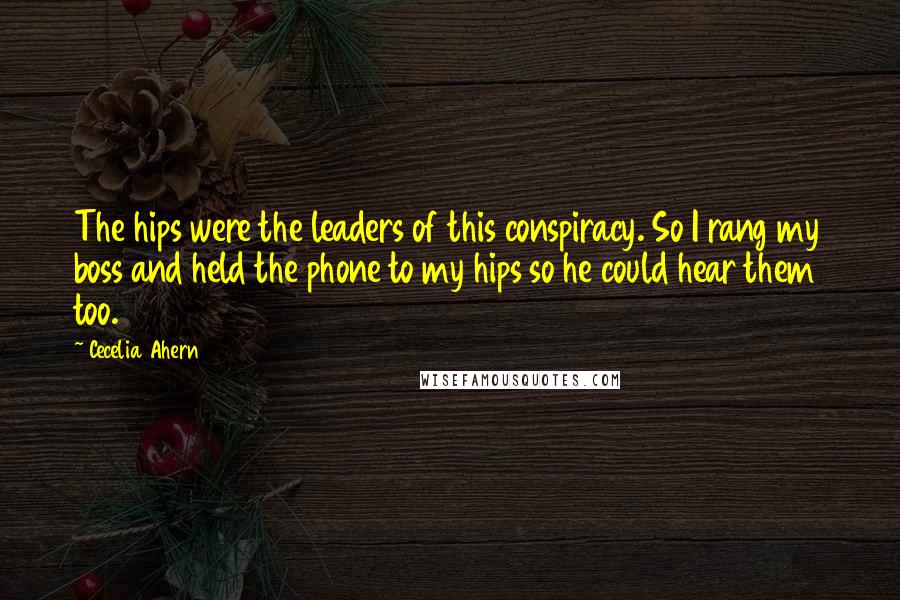 Cecelia Ahern Quotes: The hips were the leaders of this conspiracy. So I rang my boss and held the phone to my hips so he could hear them too.