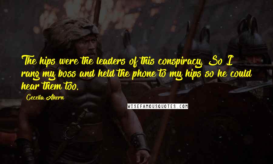 Cecelia Ahern Quotes: The hips were the leaders of this conspiracy. So I rang my boss and held the phone to my hips so he could hear them too.