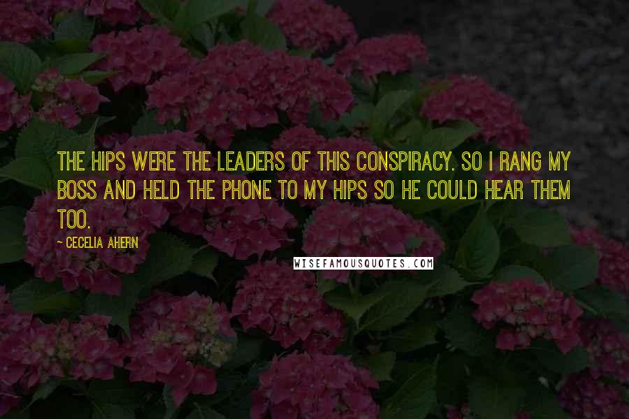 Cecelia Ahern Quotes: The hips were the leaders of this conspiracy. So I rang my boss and held the phone to my hips so he could hear them too.