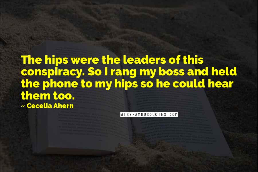 Cecelia Ahern Quotes: The hips were the leaders of this conspiracy. So I rang my boss and held the phone to my hips so he could hear them too.