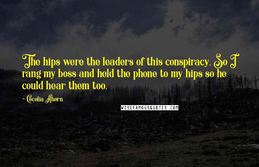 Cecelia Ahern Quotes: The hips were the leaders of this conspiracy. So I rang my boss and held the phone to my hips so he could hear them too.