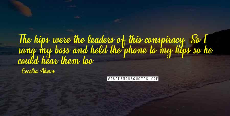 Cecelia Ahern Quotes: The hips were the leaders of this conspiracy. So I rang my boss and held the phone to my hips so he could hear them too.