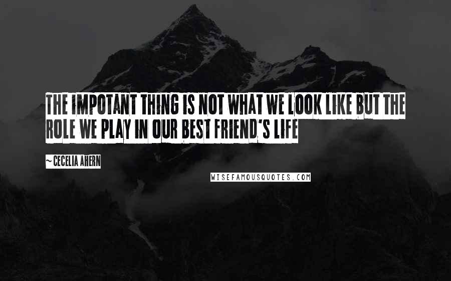 Cecelia Ahern Quotes: The impotant thing is not what we look like but the role we play in our best friend's life