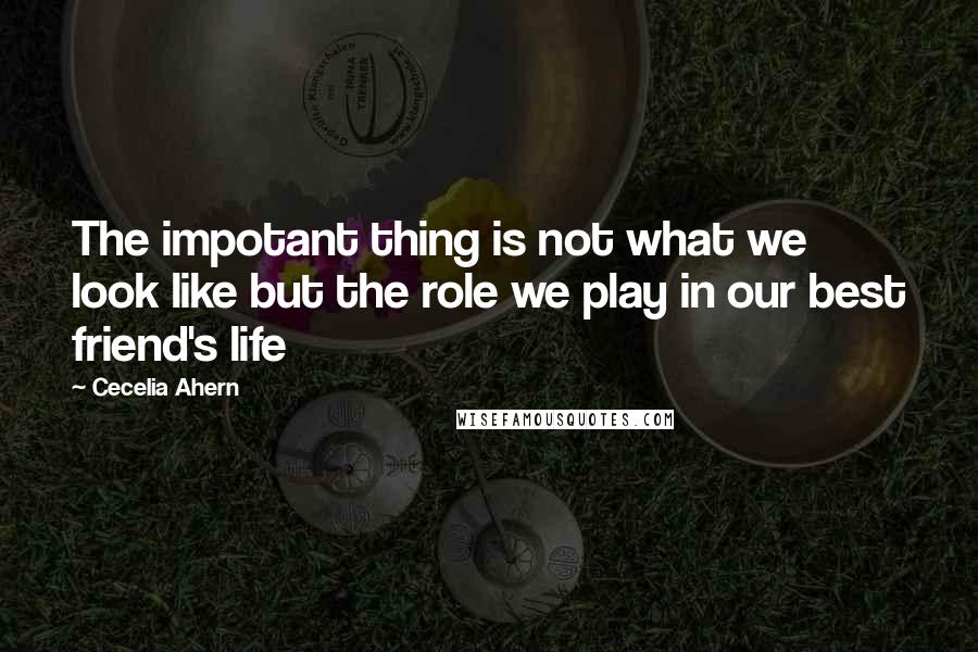 Cecelia Ahern Quotes: The impotant thing is not what we look like but the role we play in our best friend's life