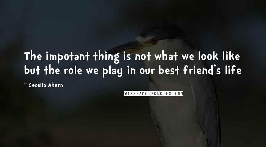 Cecelia Ahern Quotes: The impotant thing is not what we look like but the role we play in our best friend's life