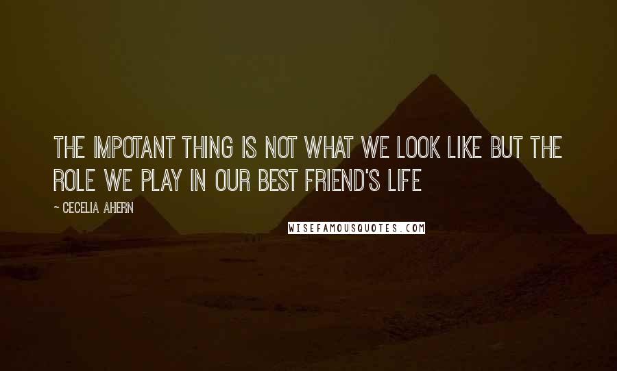 Cecelia Ahern Quotes: The impotant thing is not what we look like but the role we play in our best friend's life