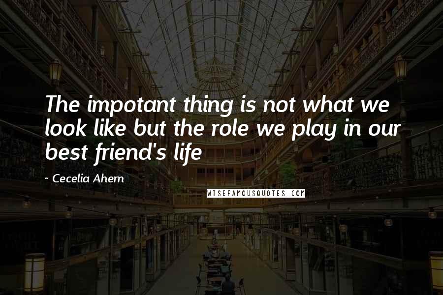 Cecelia Ahern Quotes: The impotant thing is not what we look like but the role we play in our best friend's life