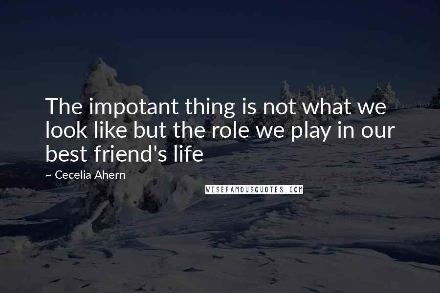 Cecelia Ahern Quotes: The impotant thing is not what we look like but the role we play in our best friend's life