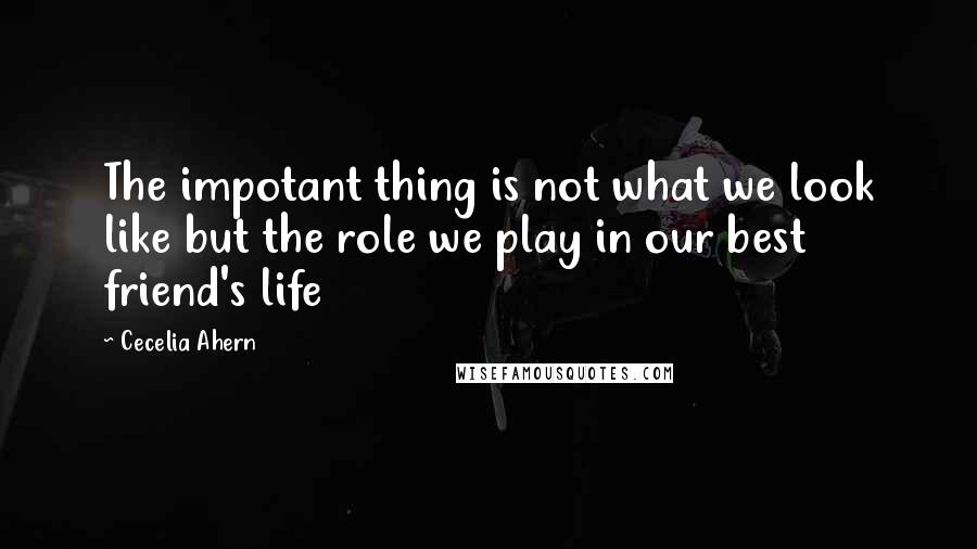 Cecelia Ahern Quotes: The impotant thing is not what we look like but the role we play in our best friend's life