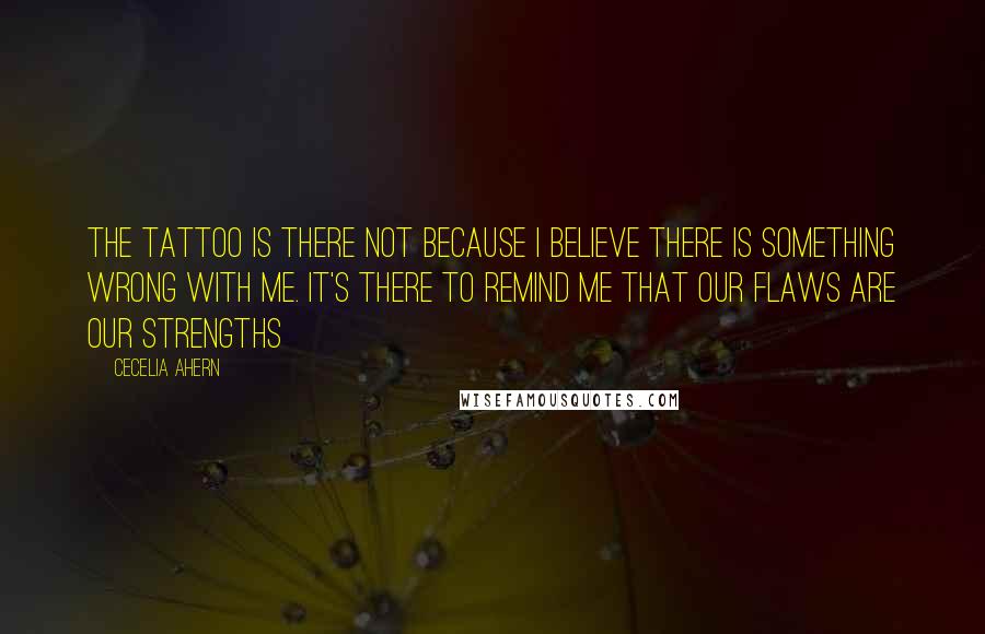 Cecelia Ahern Quotes: The tattoo is there not because I believe there is something wrong with me. It's there to remind me that our flaws are our strengths