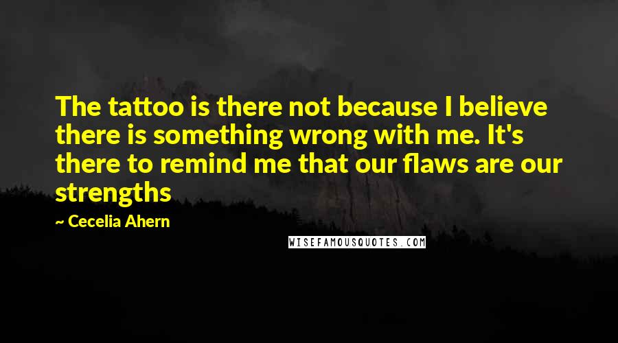 Cecelia Ahern Quotes: The tattoo is there not because I believe there is something wrong with me. It's there to remind me that our flaws are our strengths