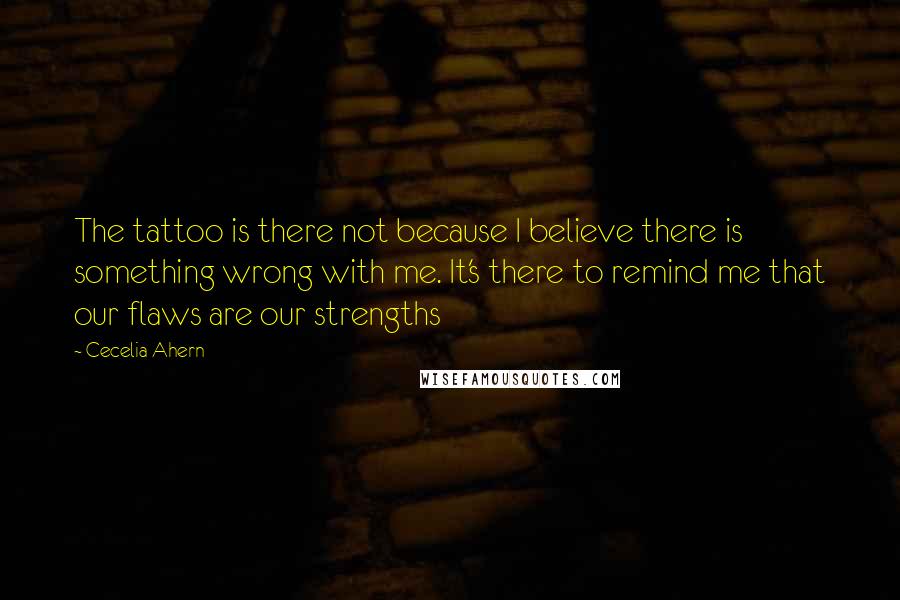 Cecelia Ahern Quotes: The tattoo is there not because I believe there is something wrong with me. It's there to remind me that our flaws are our strengths