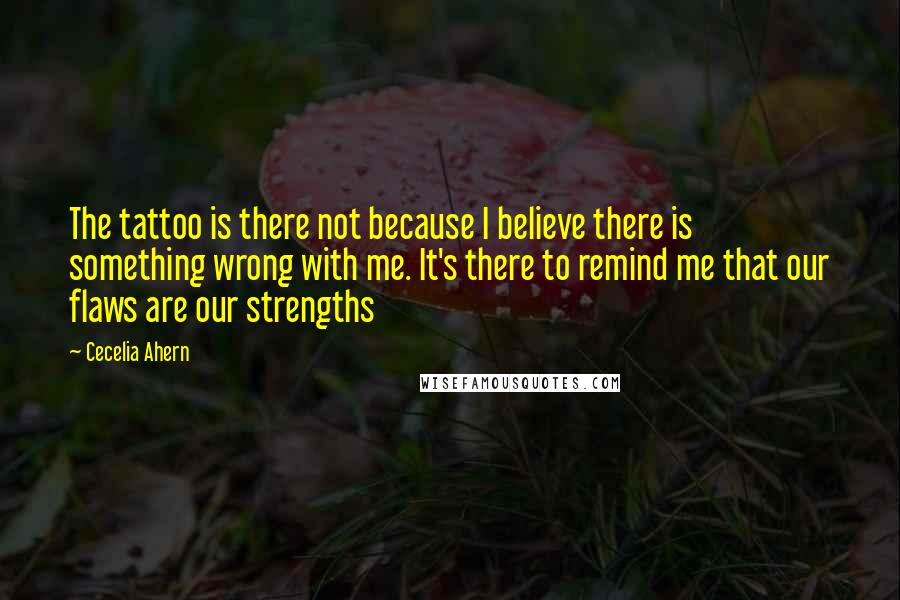 Cecelia Ahern Quotes: The tattoo is there not because I believe there is something wrong with me. It's there to remind me that our flaws are our strengths